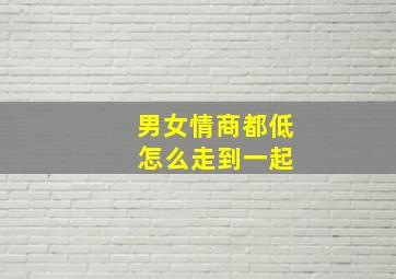 男女情商都低 怎么走到一起